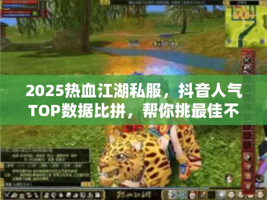 2025热血江湖私服，抖音人气TOP数据比拼，帮你挑最佳不踩坑