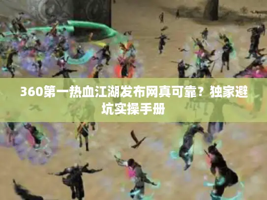 360第一热血江湖发布网真可靠？独家避坑实操手册
