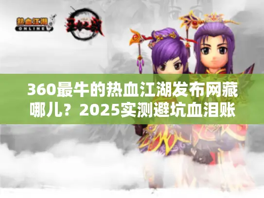 360最牛的热血江湖发布网藏哪儿?2025实测避坑血泪账 360最牛的热血江湖发布网藏哪儿?2025实测避坑血泪账