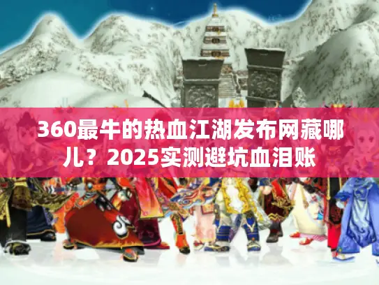 360最牛的热血江湖发布网藏哪儿?2025实测避坑血泪账 360最牛的热血江湖发布网藏哪儿?2025实测避坑血泪账