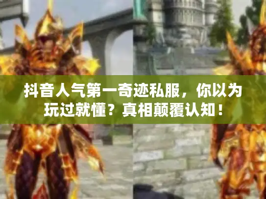 抖音人气第一奇迹私服，你以为玩过就懂？真相颠覆认知！