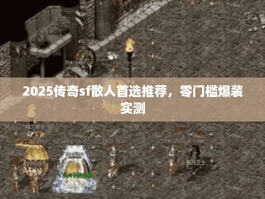 2025传奇sf散人首选推荐,零门槛爆装实测 2025传奇sf散人首选推荐,零门槛爆装实测