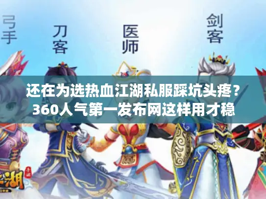 还在为选热血江湖私服踩坑头疼?360人气第一发布网这样用才稳 还在为选热血江湖私服踩坑头疼?360人气第一发布网这样用才稳