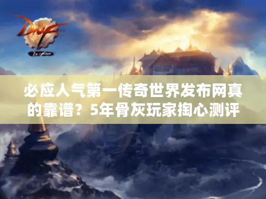 必应人气第一传奇世界发布网真的靠谱?5年骨灰玩家掏心测评 必应人气第一传奇世界发布网真的靠谱?5年骨灰玩家掏心测评