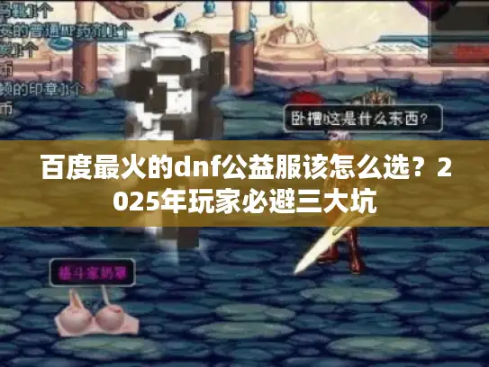 百度最火的dnf公益服该怎么选？2025年玩家必避三大坑