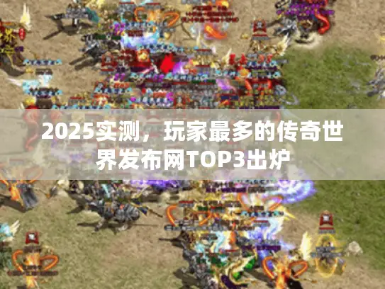2025实测，玩家最多的传奇世界发布网TOP3出炉