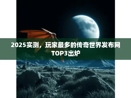 2025实测，玩家最多的传奇世界发布网TOP3出炉