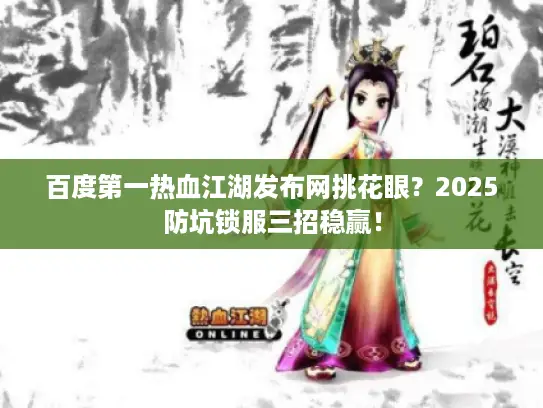 百度第一热血江湖发布网挑花眼？2025防坑锁服三招稳赢！