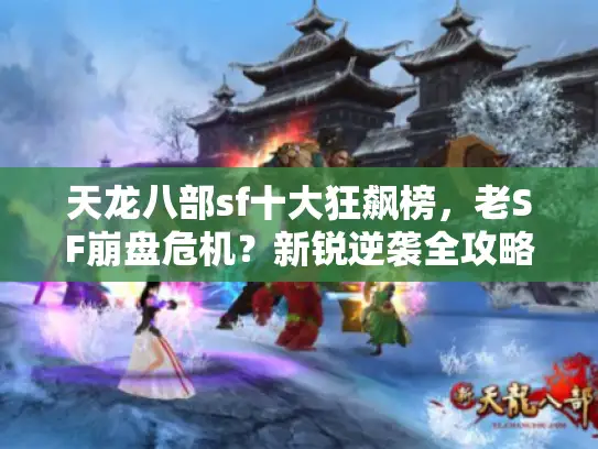 天龙八部sf十大狂飙榜,老SF崩盘危机?新锐逆袭全攻略 天龙八部sf十大狂飙榜,老SF崩盘危机?新锐逆袭全攻略