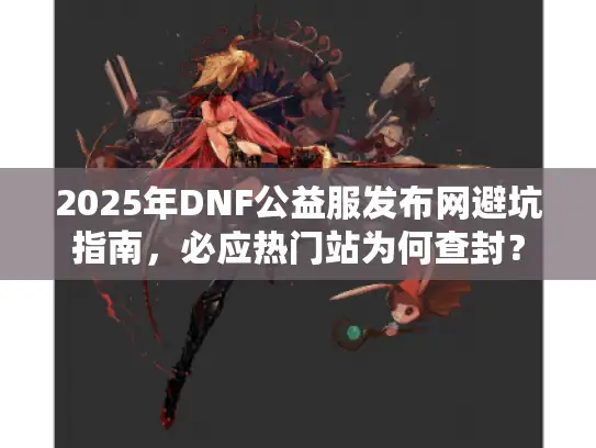 2025年DNF公益服发布网避坑指南,必应热门站为何查封? 2025年DNF公益服发布网避坑指南,必应热门站为何查封?