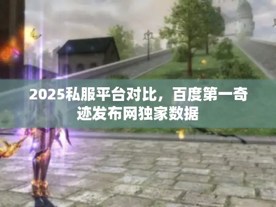 2025私服平台对比,百度第一奇迹发布网独家数据 2025私服平台对比,百度第一奇迹发布网独家数据