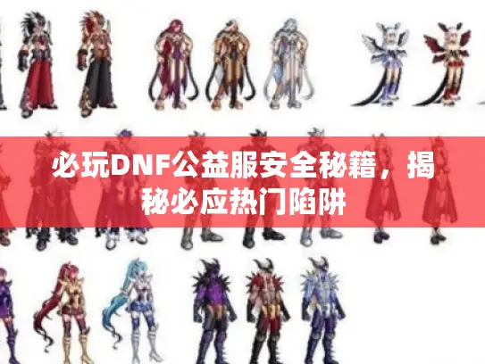 必玩DNF公益服安全秘籍,揭秘必应热门陷阱 必玩DNF公益服安全秘籍,揭秘必应热门陷阱