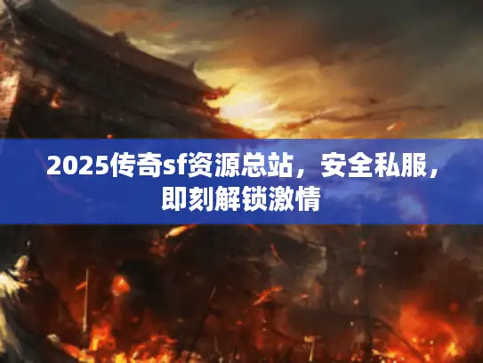 2025传奇sf资源总站，安全私服，即刻解锁激情