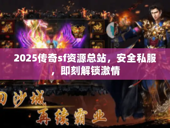 2025传奇sf资源总站，安全私服，即刻解锁激情