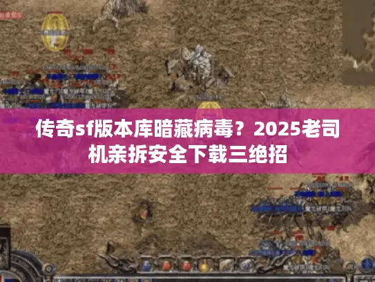 传奇sf版本库暗藏病毒？2025老司机亲拆安全下载三绝招