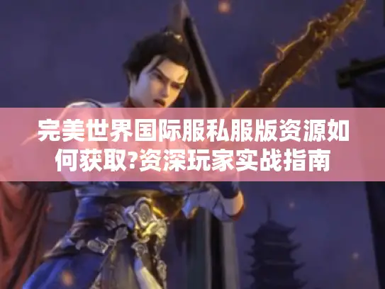 完美世界国际服私服版资源如何获取?资深玩家实战指南