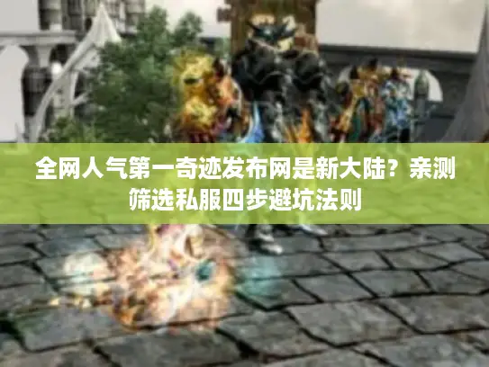 全网人气第一奇迹发布网是新大陆？亲测筛选私服四步避坑法则