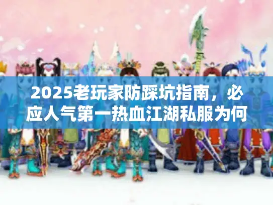 2025老玩家防踩坑指南,必应人气第一热血江湖私服为何爆满? 2025老玩家防踩坑指南,必应人气第一热血江湖私服为何爆满?