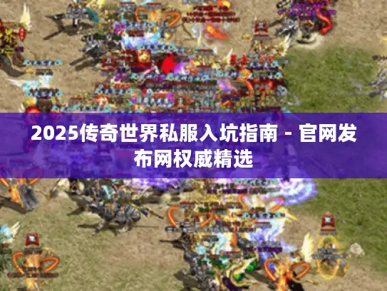 2025传奇世界私服入坑指南 - 官网发布网权威精选