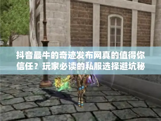 抖音最牛的奇迹发布网真的值得你信任？玩家必读的私服选择避坑秘籍