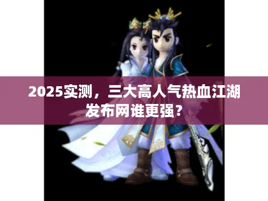 2025实测,三大高人气热血江湖发布网谁更强? 2025实测,三大高人气热血江湖发布网谁更强?