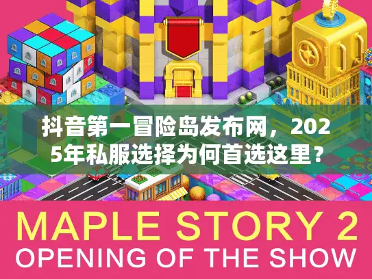 抖音第一冒险岛发布网，2025年私服选择为何首选这里？