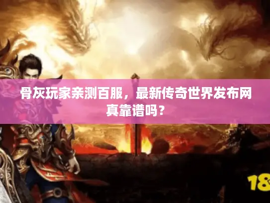 骨灰玩家亲测百服，最新传奇世界发布网真靠谱吗？