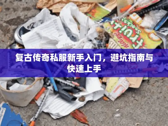 复古传奇私服新手入门，避坑指南与快速上手