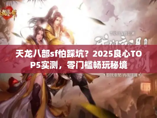 天龙八部sf怕踩坑?2025良心TOP5实测,零门槛畅玩秘境 天龙八部sf怕踩坑?2025良心TOP5实测,零门槛畅玩秘境