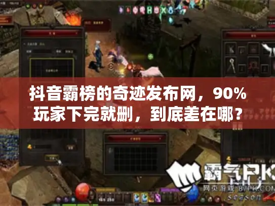 抖音霸榜的奇迹发布网，90%玩家下完就删，到底差在哪？