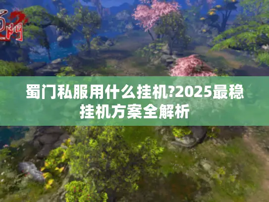 蜀门私服用什么挂机?2025最稳挂机方案全解析