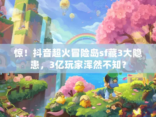 惊！抖音超火冒险岛sf藏3大隐患，3亿玩家浑然不知？