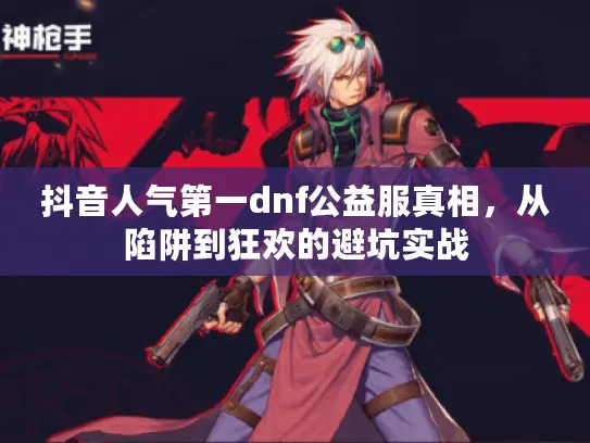 抖音人气第一dnf公益服真相，从陷阱到狂欢的避坑实战