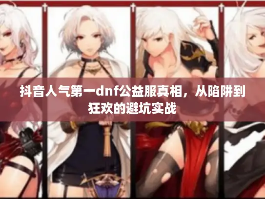 抖音人气第一dnf公益服真相，从陷阱到狂欢的避坑实战