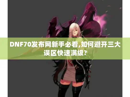 DNF70发布网新手必看,如何避开三大误区快速满级?