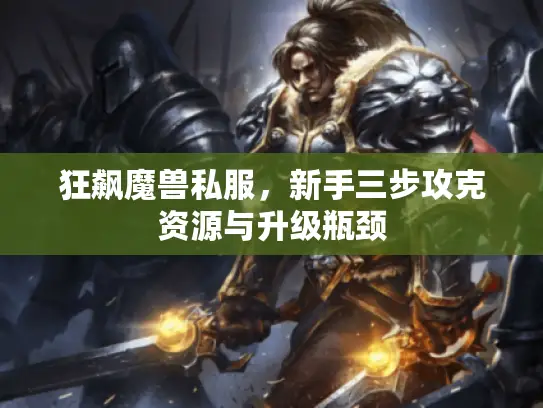 狂飙魔兽私服，新手三步攻克资源与升级瓶颈