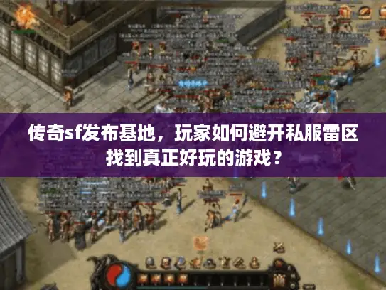 传奇sf发布基地，玩家如何避开私服雷区找到真正好玩的游戏？