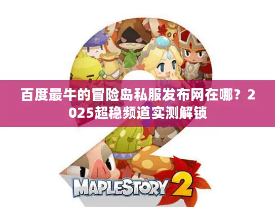 百度最牛的冒险岛私服发布网在哪？2025超稳频道实测解锁