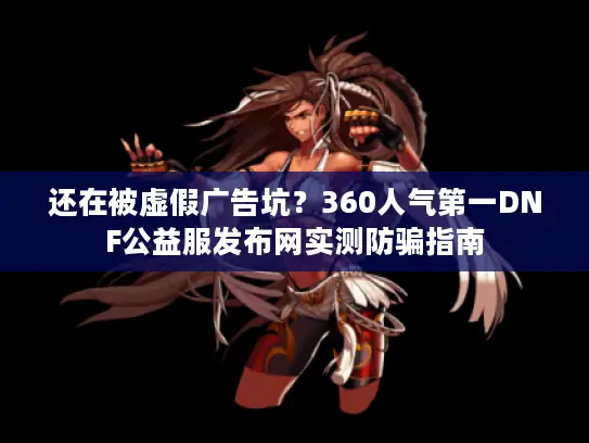 还在被虚假广告坑？360人气第一DNF公益服发布网实测防骗指南