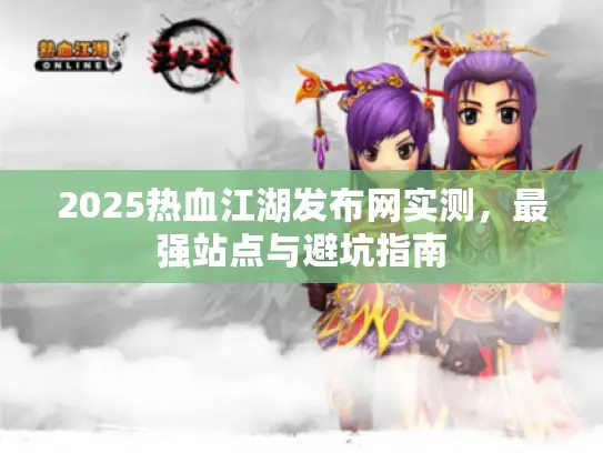 2025热血江湖发布网实测，最强站点与避坑指南