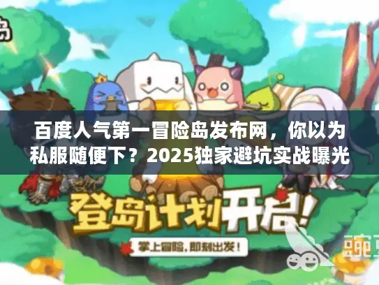 百度人气第一冒险岛发布网，你以为私服随便下？2025独家避坑实战曝光