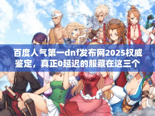 百度人气第一dnf发布网2025权威鉴定,真正0延迟的服藏在这三个地方 百度人气第一dnf发布网2025权威鉴定,真正0延迟的服藏在这三个地方