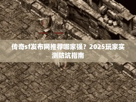 传奇sf发布网推荐哪家强？2025玩家实测防坑指南