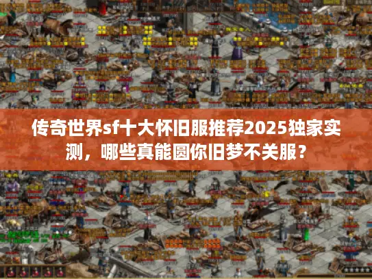 传奇世界sf十大怀旧服推荐2025独家实测，哪些真能圆你旧梦不关服？