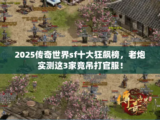 2025传奇世界sf十大狂飙榜，老炮实测这3家竟吊打官服！