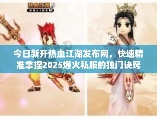 今日新开热血江湖发布网,快速精准拿捏2025爆火私服的独门诀窍 今日新开热血江湖发布网,快速精准拿捏2025爆火私服的独门诀窍