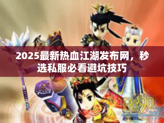 2025最新热血江湖发布网，秒选私服必看避坑技巧