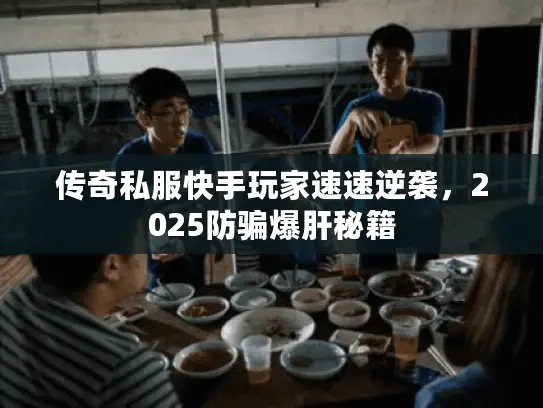 传奇私服快手玩家速速逆袭，2025防骗爆肝秘籍