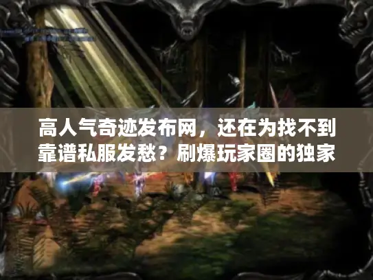 高人气奇迹发布网,还在为找不到靠谱私服发愁?刷爆玩家圈的独家信息在此! 高人气奇迹发布网,还在为找不到靠谱私服发愁?刷爆玩家圈的独家信息在此!