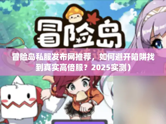 冒险岛私服发布网推荐，如何避开陷阱找到真实高倍服？2025实测）